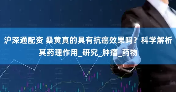 沪深通配资 桑黄真的具有抗癌效果吗？科学解析其药理作用_研究_肿瘤_药物