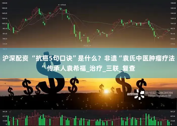 沪深配资 “抗癌5句口诀”是什么？非遗“袁氏中医肿瘤疗法”传承人袁希福_治疗_三联_复查