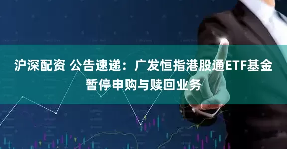 沪深配资 公告速递：广发恒指港股通ETF基金暂停申购与赎回业务