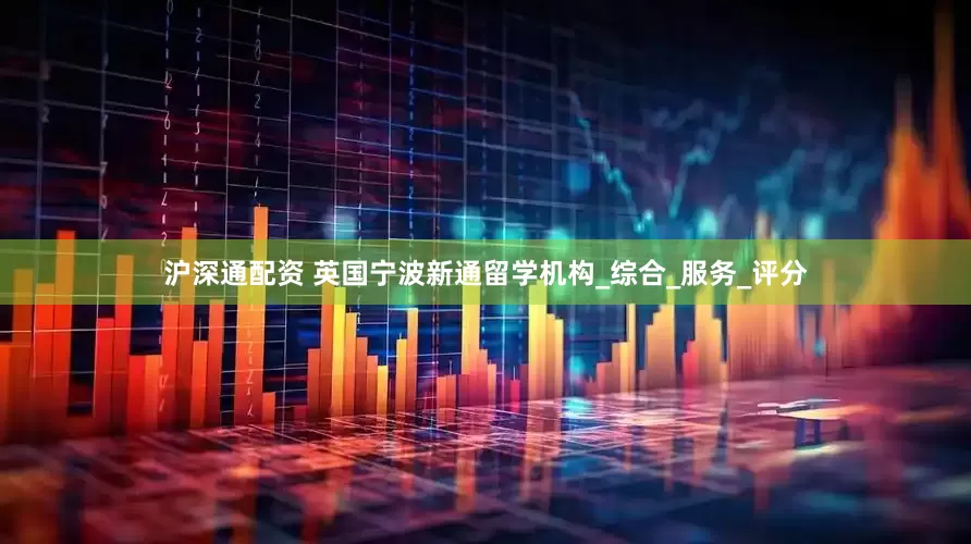 沪深通配资 英国宁波新通留学机构_综合_服务_评分