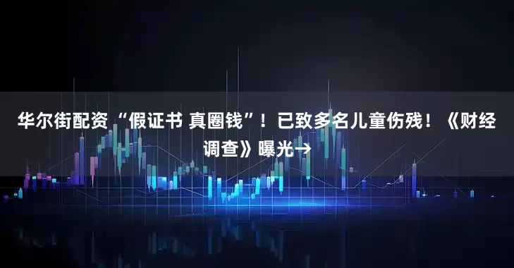 华尔街配资 “假证书 真圈钱”！已致多名儿童伤残！《财经调查》曝光→