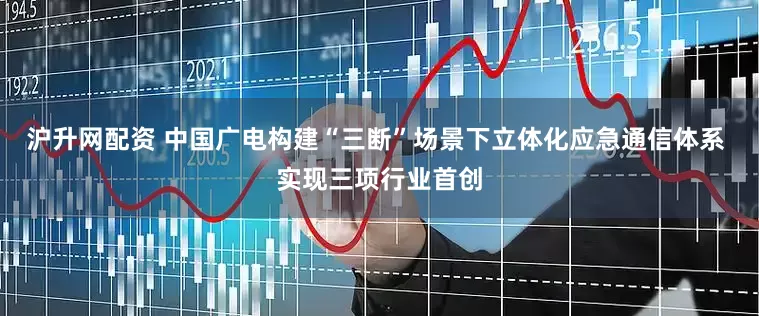 沪升网配资 中国广电构建“三断”场景下立体化应急通信体系 实现三项行业首创