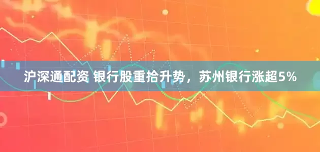 沪深通配资 银行股重拾升势，苏州银行涨超5%