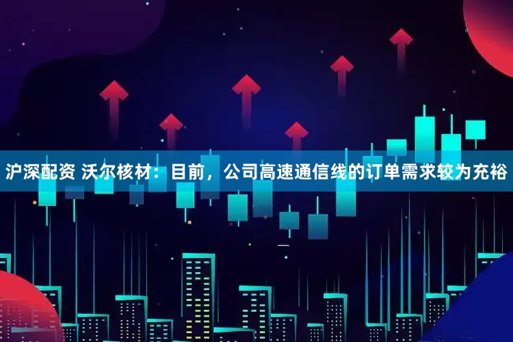 沪深配资 沃尔核材：目前，公司高速通信线的订单需求较为充裕