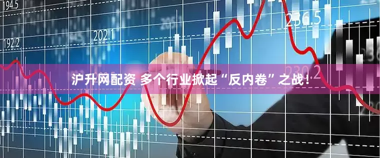 沪升网配资 多个行业掀起“反内卷”之战！