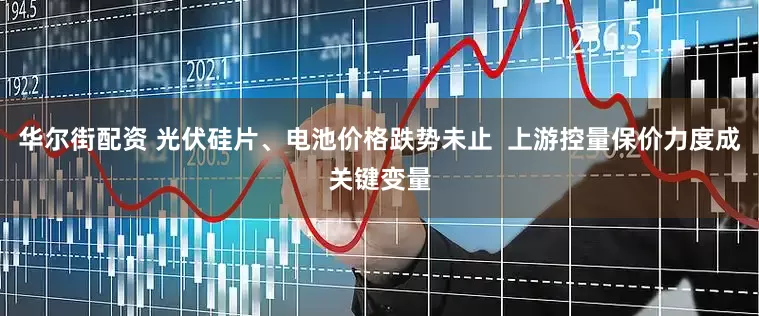华尔街配资 光伏硅片、电池价格跌势未止  上游控量保价力度成关键变量