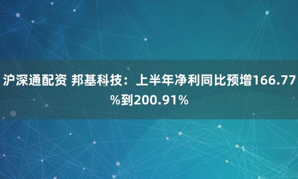 沪深通配资 邦基科技：上半年净利同比预增166.77%到200.91%