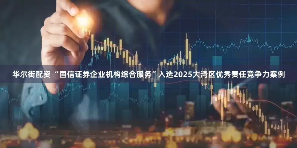 华尔街配资 “国信证券企业机构综合服务”入选2025大湾区优秀责任竞争力案例