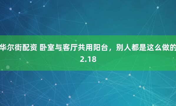 华尔街配资 卧室与客厅共用阳台，别人都是这么做的2.18