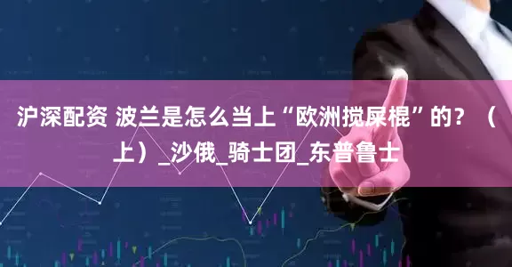 沪深配资 波兰是怎么当上“欧洲搅屎棍”的？（上）_沙俄_骑士团_东普鲁士
