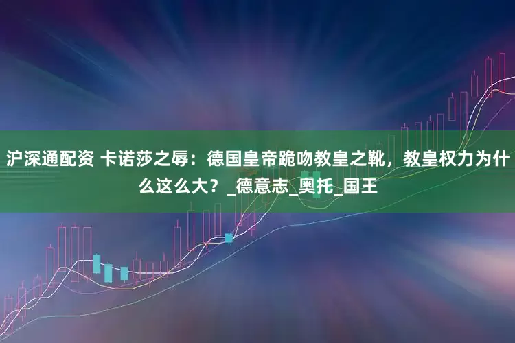 沪深通配资 卡诺莎之辱：德国皇帝跪吻教皇之靴，教皇权力为什么这么大？_德意志_奥托_国王