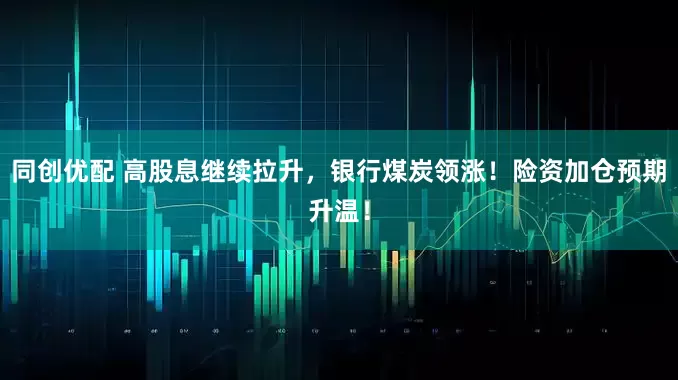 同创优配 高股息继续拉升，银行煤炭领涨！险资加仓预期升温！