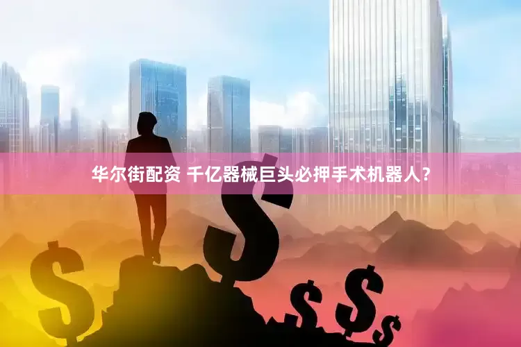 华尔街配资 千亿器械巨头必押手术机器人？