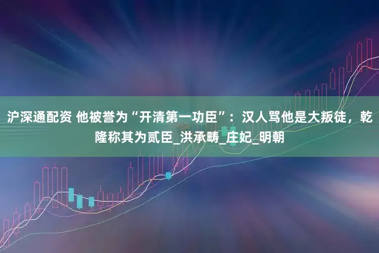 沪深通配资 他被誉为“开清第一功臣”：汉人骂他是大叛徒，乾隆称其为贰臣_洪承畴_庄妃_明朝