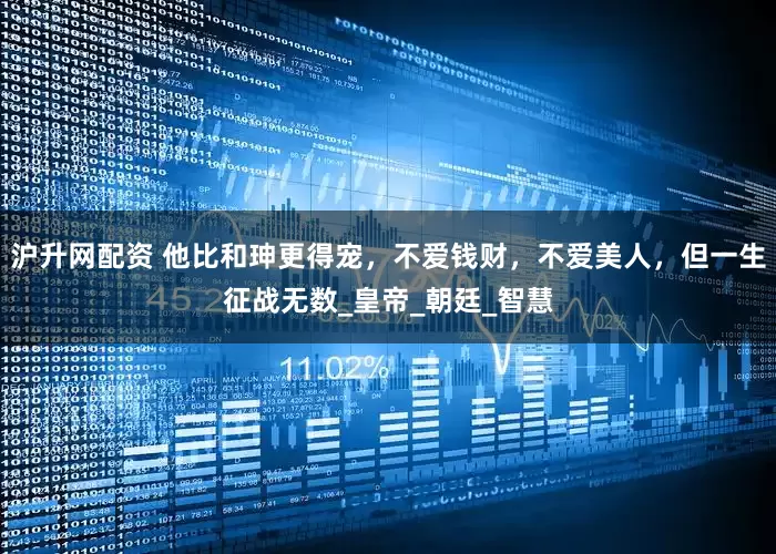 沪升网配资 他比和珅更得宠，不爱钱财，不爱美人，但一生征战无数_皇帝_朝廷_智慧