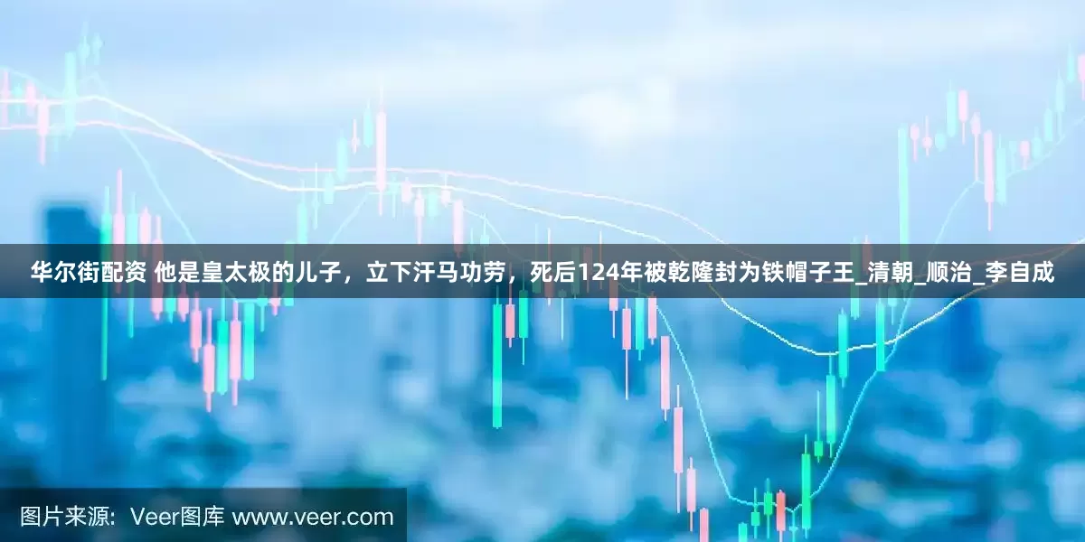 华尔街配资 他是皇太极的儿子，立下汗马功劳，死后124年被乾隆封为铁帽子王_清朝_顺治_李自成