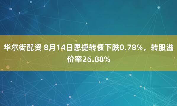 华尔街配资 8月14日恩捷转债下跌0.78%,转股溢价率26.88%