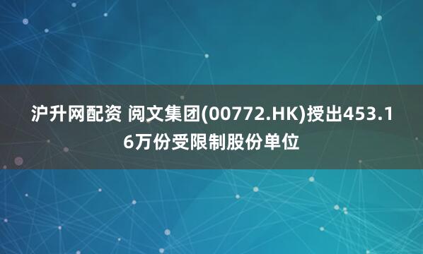 沪升网配资 阅文集团(00772.HK)授出453.16万份受限制股份单位