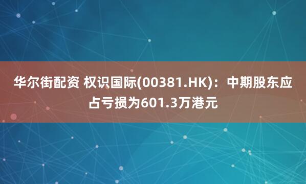 华尔街配资 权识国际(00381.HK)：中期股东应占亏损为601.3万港元