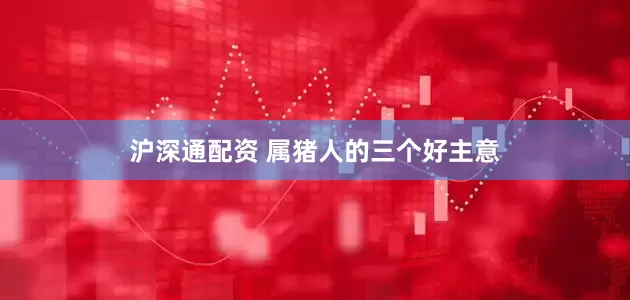 沪深通配资 属猪人的三个好主意