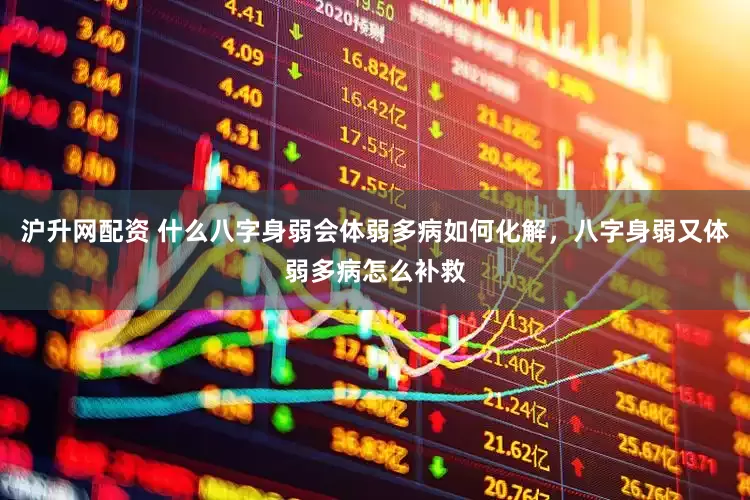 沪升网配资 什么八字身弱会体弱多病如何化解，八字身弱又体弱多病怎么补救
