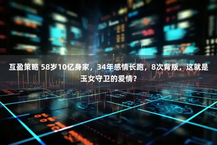 互盈策略 58岁10亿身家，34年感情长跑，8次背叛，这就是玉女守卫的爱情？