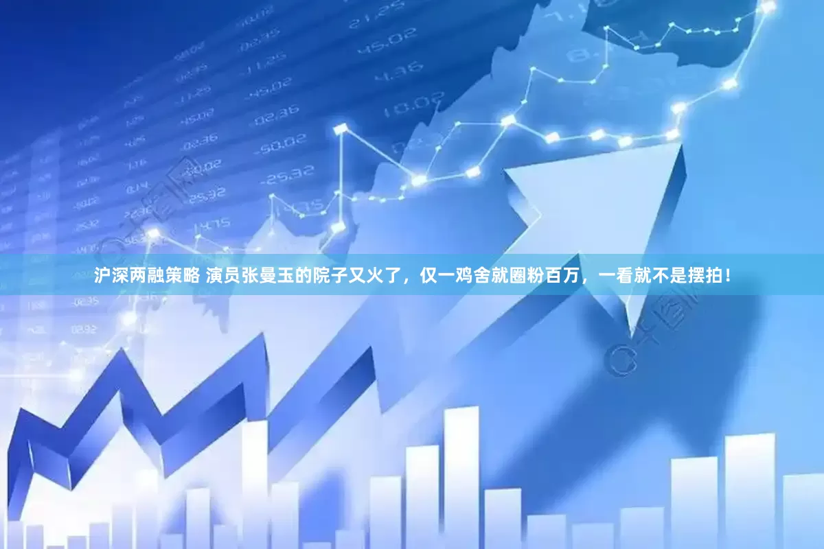 沪深两融策略 演员张曼玉的院子又火了，仅一鸡舍就圈粉百万，一看就不是摆拍！