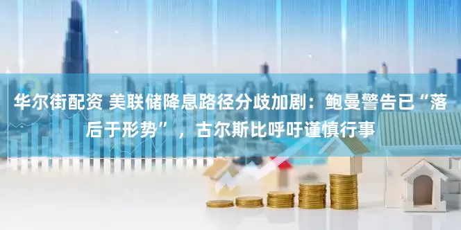 华尔街配资 美联储降息路径分歧加剧：鲍曼警告已“落后于形势” ，古尔斯比呼吁谨慎行事