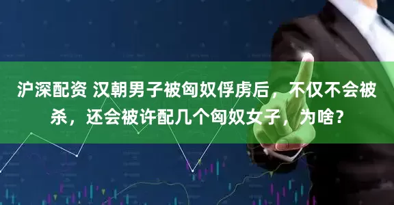 沪深配资 汉朝男子被匈奴俘虏后，不仅不会被杀，还会被许配几个匈奴女子，为啥？