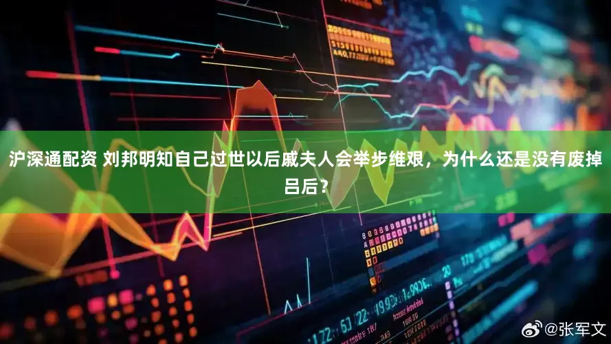 沪深通配资 刘邦明知自己过世以后戚夫人会举步维艰，为什么还是没有废掉吕后？
