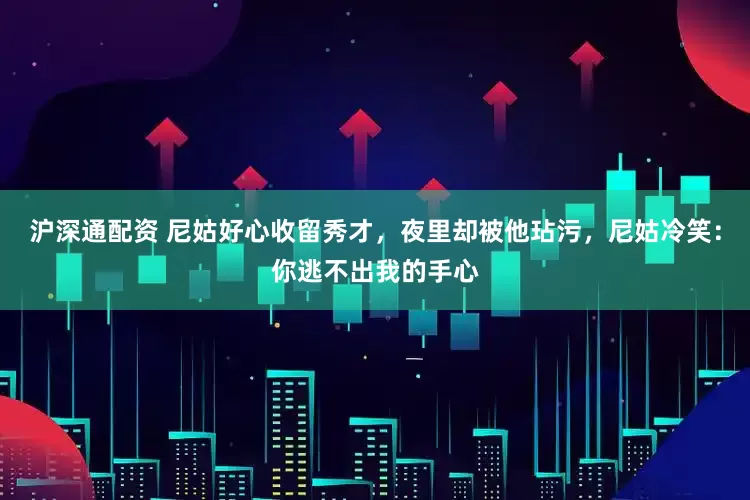 沪深通配资 尼姑好心收留秀才，夜里却被他玷污，尼姑冷笑：你逃不出我的手心