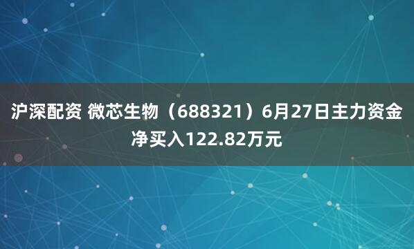 沪深配资 微芯生物（688321）6月27日主力资金净买入122.82万元