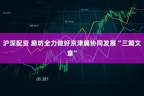 沪深配资 廊坊全力做好京津冀协同发展“三篇文章”