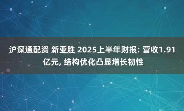 沪深通配资 新亚胜 2025上半年财报: 营收1.91 亿元, 结构优化凸显增长韧性