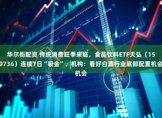 华尔街配资 传统消费旺季来临，食品饮料ETF天弘（159736）连续7日“吸金”，机构：看好白酒行业底部配置机会