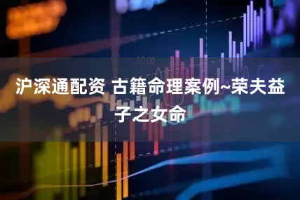 沪深通配资 古籍命理案例~荣夫益子之女命