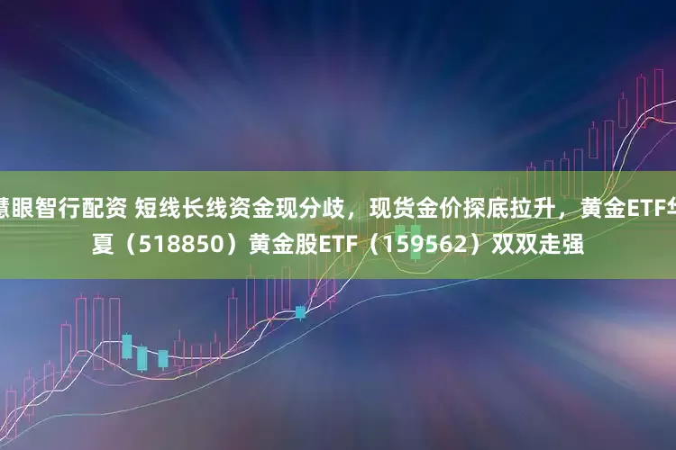 慧眼智行配资 短线长线资金现分歧，现货金价探底拉升，黄金ETF华夏（518850）黄金股ETF（159562）双双走强