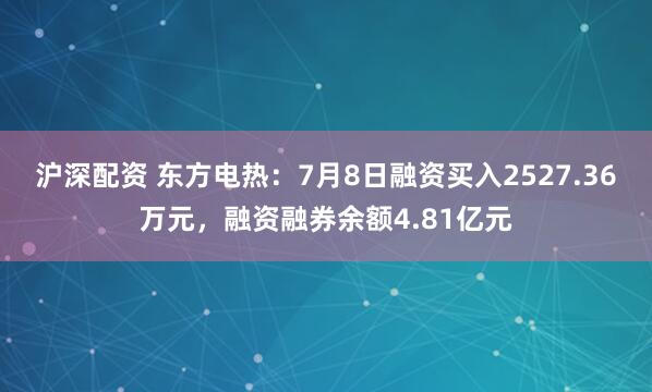 沪深配资 东方电热：7月8日融资买入2527.36万元，融资融券余额4.81亿元