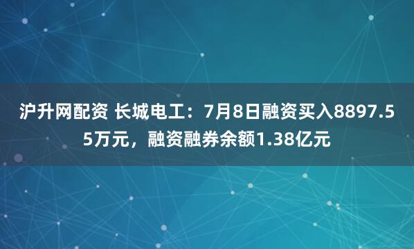 沪升网配资 长城电工:7月8日融资买入8897.55万元,融资融券余额1.38亿元