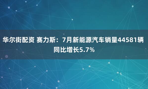 华尔街配资 赛力斯：7月新能源汽车销量44581辆 同比增长5.7%