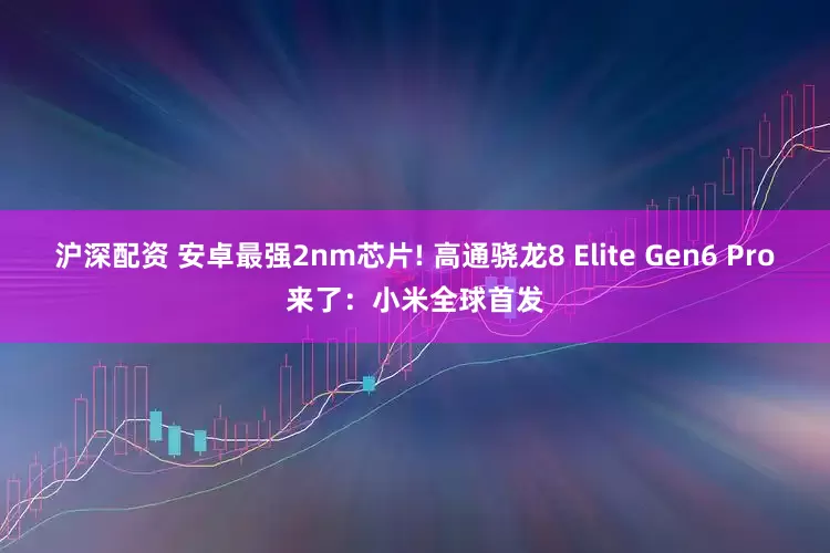沪深配资 安卓最强2nm芯片! 高通骁龙8 Elite Gen6 Pro来了：小米全球首发
