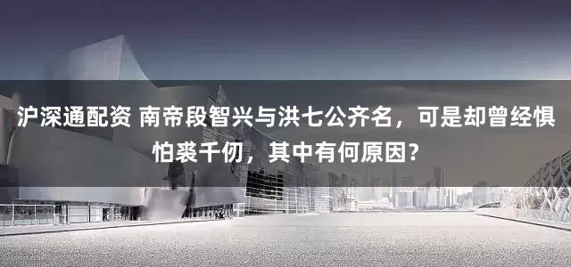沪深通配资 南帝段智兴与洪七公齐名，可是却曾经惧怕裘千仞，其中有何原因？