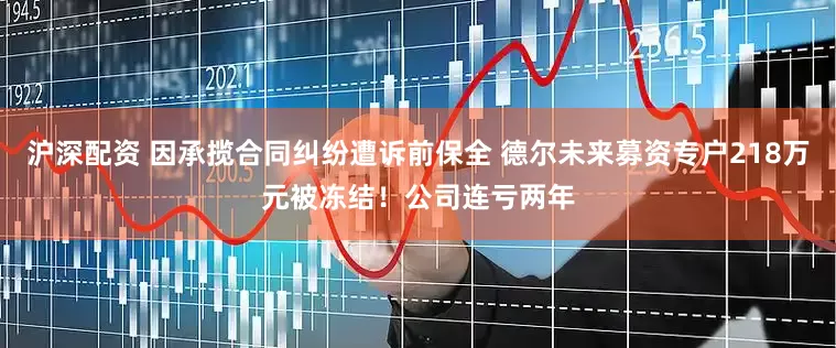 沪深配资 因承揽合同纠纷遭诉前保全 德尔未来募资专户218万元被冻结！公司连亏两年