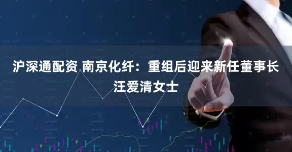 沪深通配资 南京化纤:重组后迎来新任董事长汪爱清女士