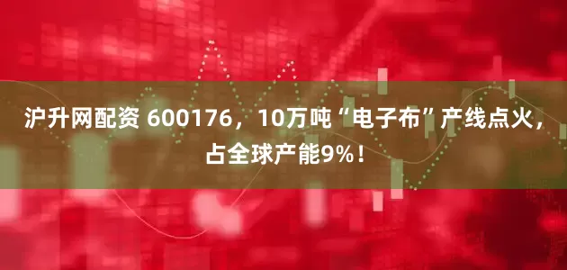 沪升网配资 600176，10万吨“电子布”产线点火，占全球产能9%！